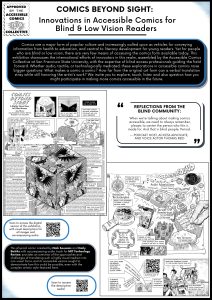 This is an overview of all the posters - individual elements are described on the site in detail. A series of ten posters, mounted on v-shaped walls, each a combination of curation text and comics-derived graphics, and adjacent tables provide additional hands-on items. Subtle design features on the posters nod to a comic book cover layout; one poster has a character corner box popular on Marvel and DC comics in the 70s and 80s, others feature the logo from the Accessible Comics Collective modeled after the DC Comics “Bullet” round logo, and another that plays off the “Approved by the Comics Code Authority” seal, which primarily appeared in comics in the second half of the 20th century. The color-scheme is minimal, primarily white backgrounds with pops of gray and a sky blue.